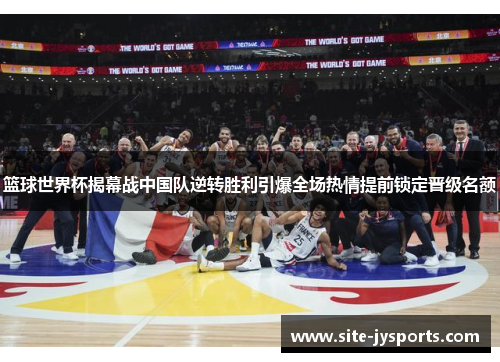 篮球世界杯揭幕战中国队逆转胜利引爆全场热情提前锁定晋级名额