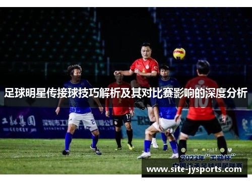 足球明星传接球技巧解析及其对比赛影响的深度分析 足球明星传接球技巧解析及其对比赛影响的深度分析