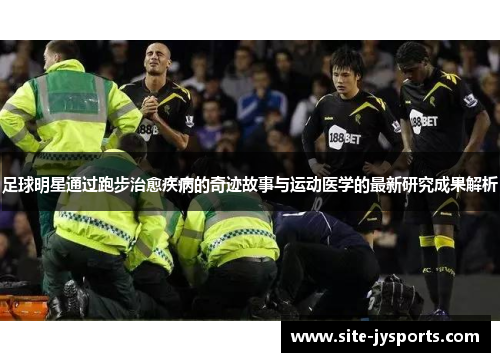足球明星通过跑步治愈疾病的奇迹故事与运动医学的最新研究成果解析 足球明星通过跑步治愈疾病的奇迹故事与运动医学的最新研究成果解析