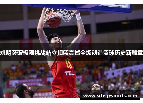 姚明突破极限挑战站立扣篮震撼全场创造篮球历史新篇章 姚明突破极限挑战站立扣篮震撼全场创造篮球历史新篇章