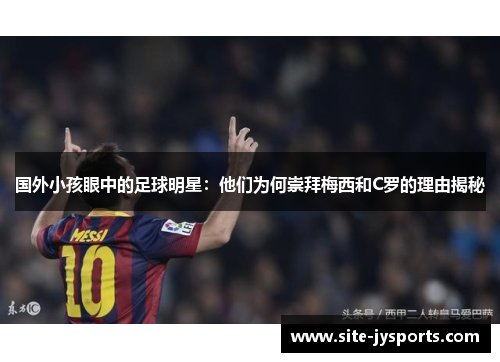 国外小孩眼中的足球明星:他们为何崇拜梅西和C罗的理由揭秘 国外小孩眼中的足球明星:他们为何崇拜梅西和C罗的理由揭秘