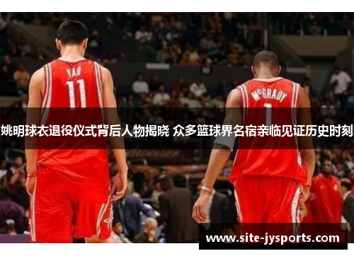姚明球衣退役仪式背后人物揭晓 众多篮球界名宿亲临见证历史时刻 姚明球衣退役仪式背后人物揭晓 众多篮球界名宿亲临见证历史时刻