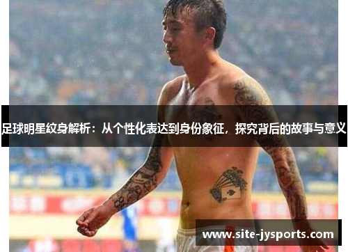 足球明星纹身解析：从个性化表达到身份象征，探究背后的故事与意义