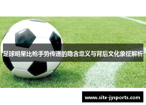 足球明星比枪手势传递的隐含意义与背后文化象征解析 足球明星比枪手势传递的隐含意义与背后文化象征解析