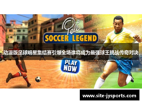 动漫版足球明星集结赛引爆全场谁将成为最强球王挑战传奇对决