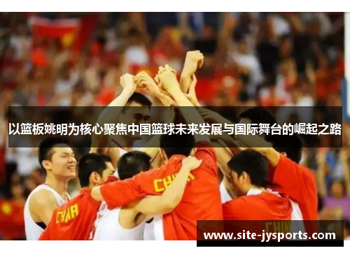 以篮板姚明为核心聚焦中国篮球未来发展与国际舞台的崛起之路