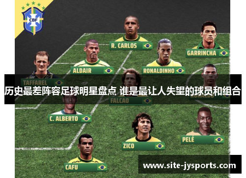 历史最差阵容足球明星盘点 谁是最让人失望的球员和组合