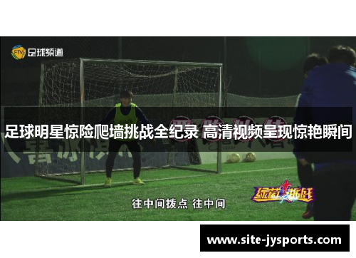 足球明星惊险爬墙挑战全纪录 高清视频呈现惊艳瞬间