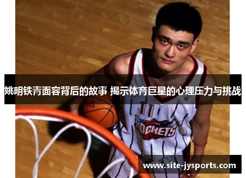 姚明铁青面容背后的故事 揭示体育巨星的心理压力与挑战