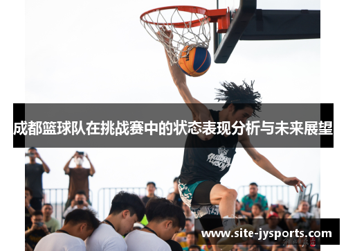 成都篮球队在挑战赛中的状态表现分析与未来展望