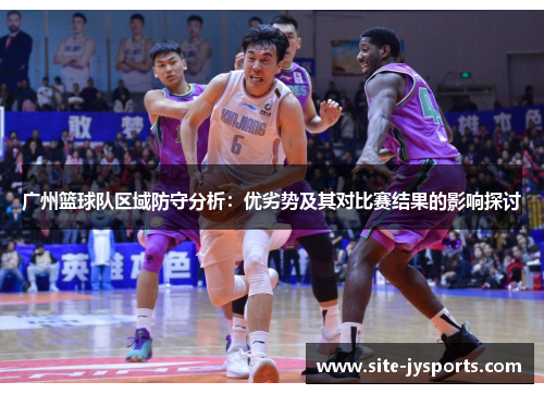 广州篮球队区域防守分析：优劣势及其对比赛结果的影响探讨