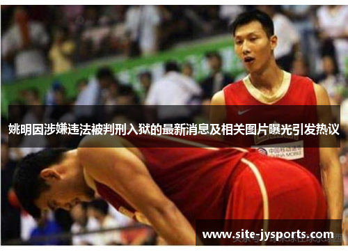 姚明因涉嫌违法被判刑入狱的最新消息及相关图片曝光引发热议