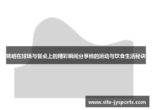 姚明在球场与餐桌上的精彩瞬间分享他的运动与饮食生活秘诀