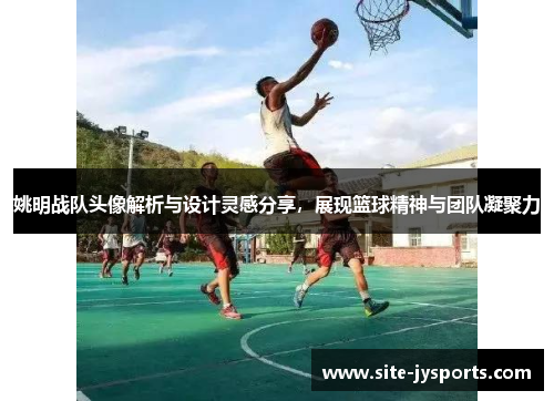 姚明战队头像解析与设计灵感分享，展现篮球精神与团队凝聚力