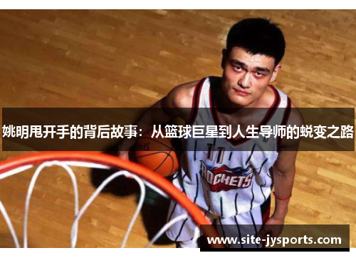 姚明甩开手的背后故事：从篮球巨星到人生导师的蜕变之路