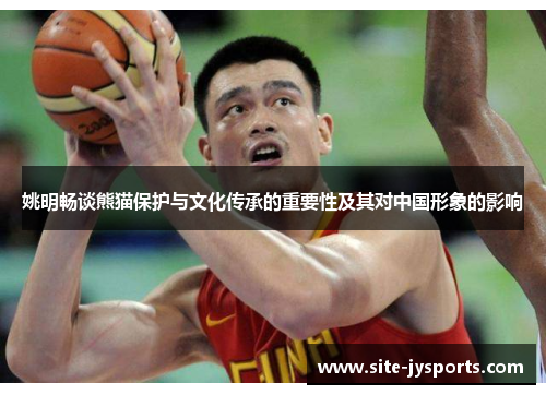 姚明畅谈熊猫保护与文化传承的重要性及其对中国形象的影响