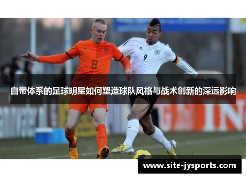 自带体系的足球明星如何塑造球队风格与战术创新的深远影响