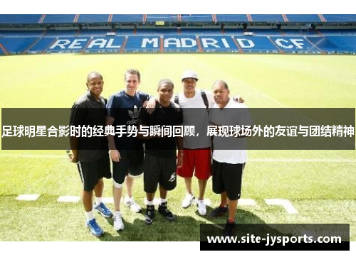 足球明星合影时的经典手势与瞬间回顾，展现球场外的友谊与团结精神