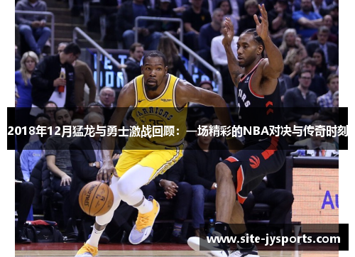 2018年12月猛龙与勇士激战回顾：一场精彩的NBA对决与传奇时刻