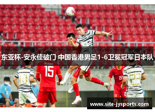 东亚杯-安永佳破门 中国香港男足1-6卫冕冠军日本队 东亚杯-安永佳破门 中国香港男足1-6卫冕冠军日本队