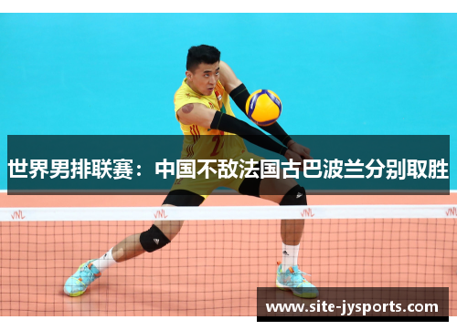 世界男排联赛：中国不敌法国古巴波兰分别取胜