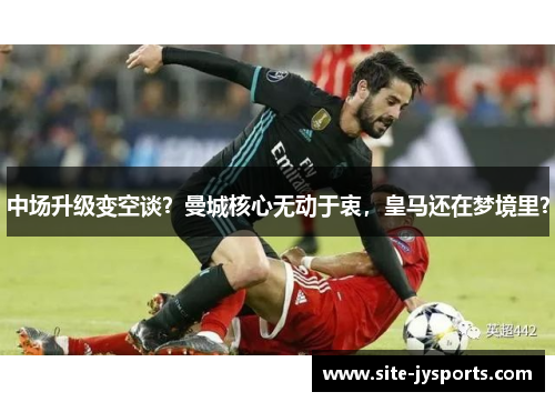 中场升级变空谈？曼城核心无动于衷，皇马还在梦境里？