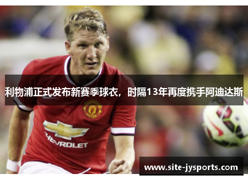 利物浦正式发布新赛季球衣,时隔13年再度携手阿迪达斯 利物浦正式发布新赛季球衣,时隔13年再度携手阿迪达斯