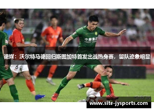 德媒：沃尔特马德回归斯图加特首发出战热身赛，留队迹象明显