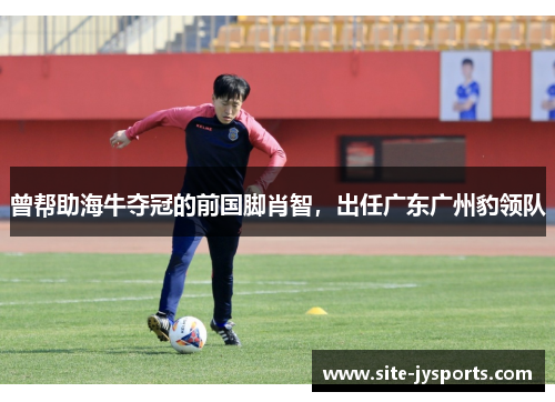 曾帮助海牛夺冠的前国脚肖智,出任广东广州豹领队 曾帮助海牛夺冠的前国脚肖智,出任广东广州豹领队