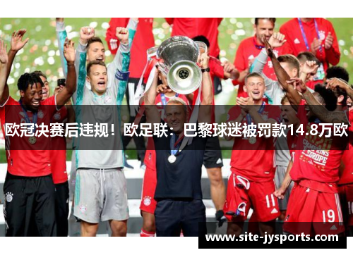 欧冠决赛后违规！欧足联：巴黎球迷被罚款14.8万欧