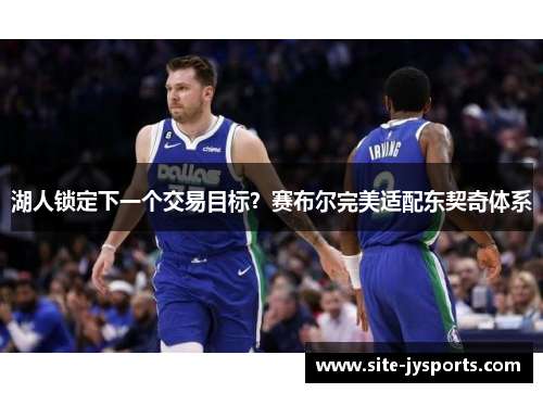 湖人锁定下一个交易目标?赛布尔完美适配东契奇体系 湖人锁定下一个交易目标?赛布尔完美适配东契奇体系