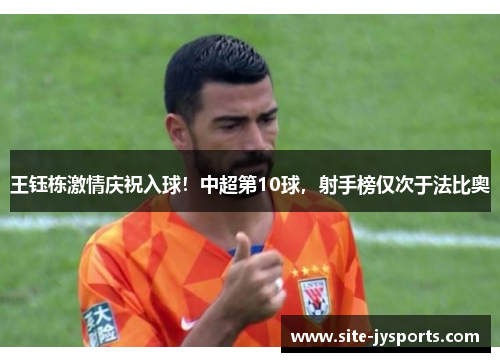 王钰栋激情庆祝入球！中超第10球，射手榜仅次于法比奥