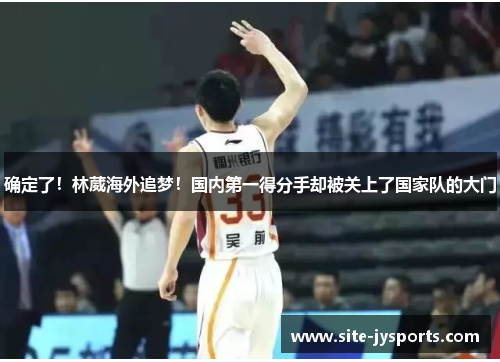确定了！林葳海外追梦！国内第一得分手却被关上了国家队的大门