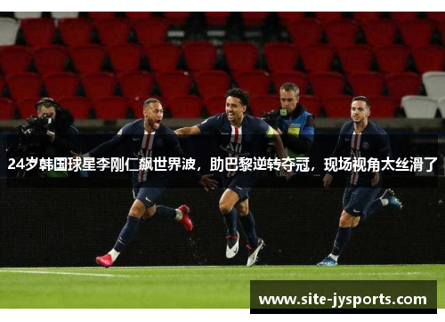 24岁韩国球星李刚仁飙世界波，助巴黎逆转夺冠，现场视角太丝滑了