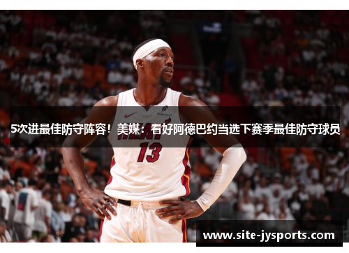 5次进最佳防守阵容!美媒:看好阿德巴约当选下赛季最佳防守球员 5次进最佳防守阵容!美媒:看好阿德巴约当选下赛季最佳防守球员