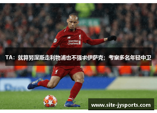 TA：就算努涅斯走利物浦也不强求伊萨克；考察多名年轻中卫