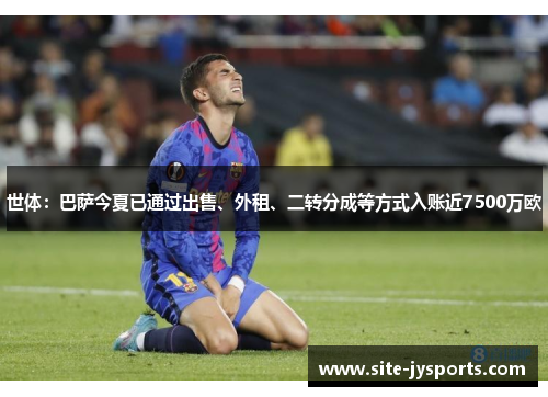 世体：巴萨今夏已通过出售、外租、二转分成等方式入账近7500万欧